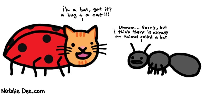 Natalie Dee comic: bat * Text: 

i'm a bat, get it? a bug + a cat!!


ummm...sorry, but i think there is already an animal called a bat.



