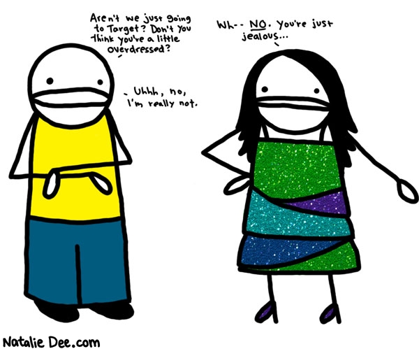 Natalie Dee comic: i dunno i think youre jealous * Text: 

Aren't we just going to Target? Don't you think you're a little overdressed?


Wh--NO. You're just jealous.


Uhhh, no, I'm really not.



