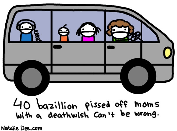 Natalie Dee comic: i bet thats a honda odyssey * Text: 

40 bazillion pissed off moms with a deathwish can't be wrong.



