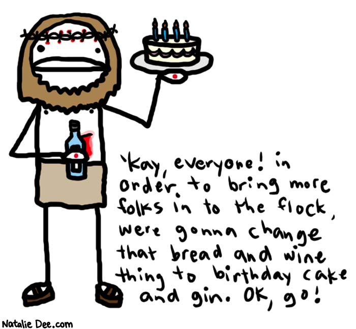Natalie Dee comic: the jeez * Text: 

'Kay, everyone! in order to bring more folks in to the flock, we're gonna change that bread and wine thing to birthday cake and gin. OK, go!



