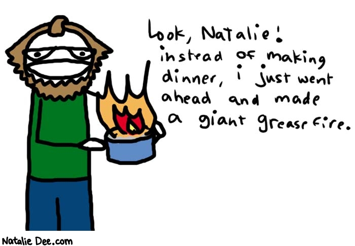 Natalie Dee comic: i am so lucky * Text: 
Look, Natalie! instead of making dinner, i just went ahead and made a giant grease fire.



