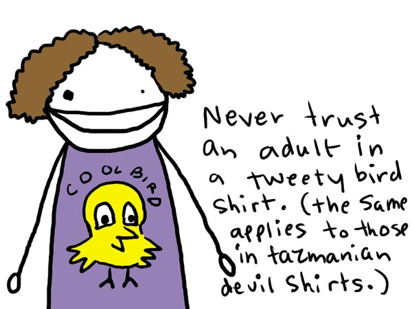 Natalie Dee comic: birdshirt * Text: 

COOLBIRD


Never trust an adult in a tweety bird shirt. (the same applies to those in tazmanian devil shirts.)



