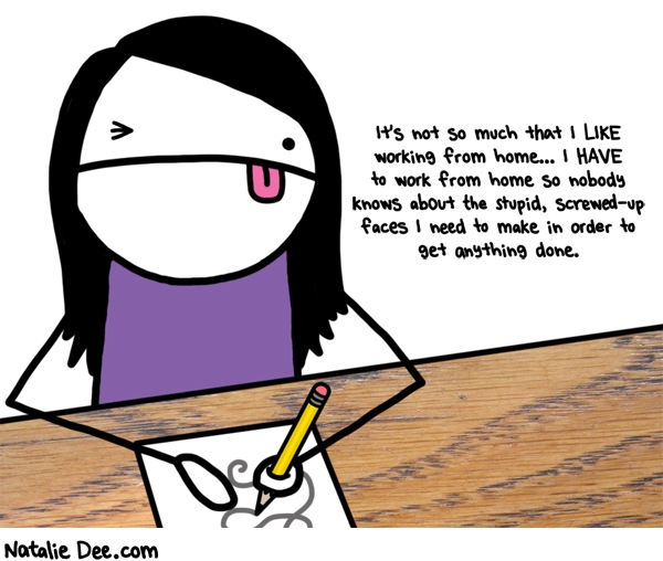 Natalie Dee comic: i have to avoid public ridicule you see * Text: its not so much that i like working from home i have to work from home so nobody knows about the stupid screwed up faces i need to make in order to get anything done