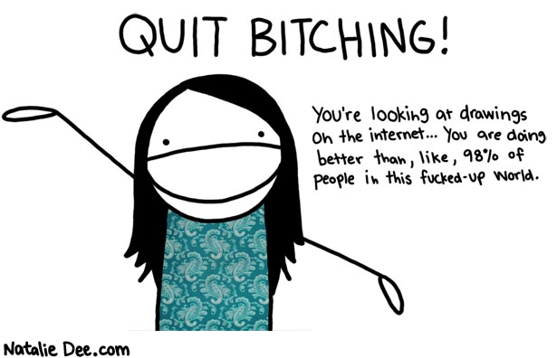 Natalie Dee comic: youre doing alright everyone * Text: 

QUIT BITCHING!


You're looking at drawings on the internet... You are doing better than, like, 98% of people in this fucked-up world.



