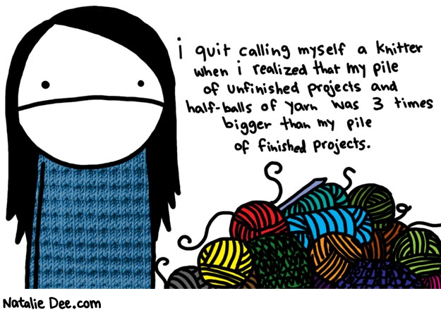 Natalie Dee comic: pile of failure * Text: 

i quit calling myself a knitter when i realized that my pile of unfinished projects and half-balls of yarn was 3 times bigger than my pile of finished projects.



