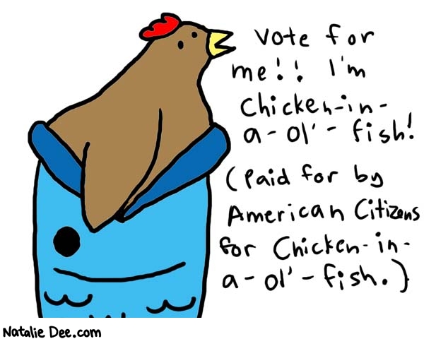 Natalie Dee comic: chicken in a ol' fish * Text: 

Vote for me!! I'm chiciken-in-a-ol'-fish! (Paid for by American Citizens for Chicken-in-a-ol'-fish.)



