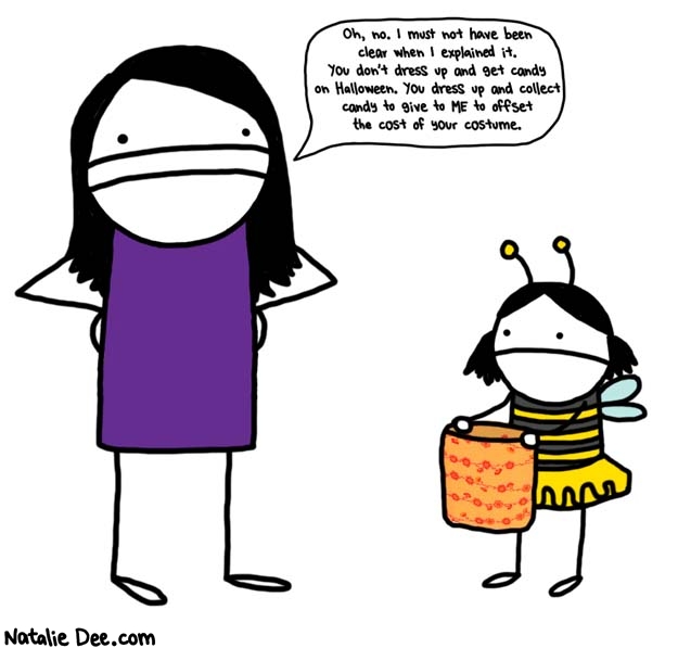 Natalie Dee comic: you need to go out there and bring back at least another 18 dollars worth of candy * Text: oh no i must not have been clear when i explained it you dont dress up and get candy on halloween you dress up and collect candy to give to me to offset the cost of your costume