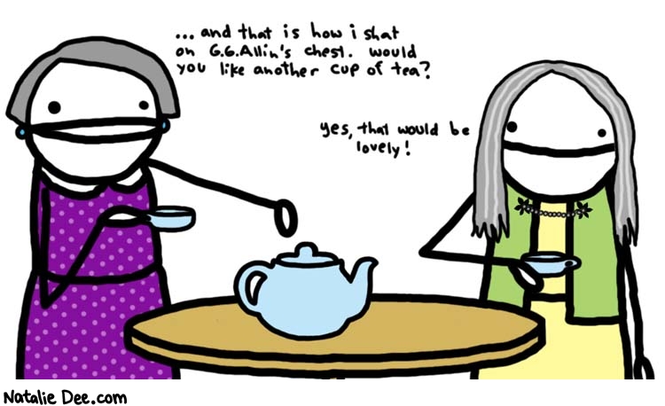Natalie Dee comic: what kind of old ladies are we gonna make * Text: 
... and that is how i shat on G.G. Allin's chest. would you like another cup of tea?


yes, that would be lovely!



