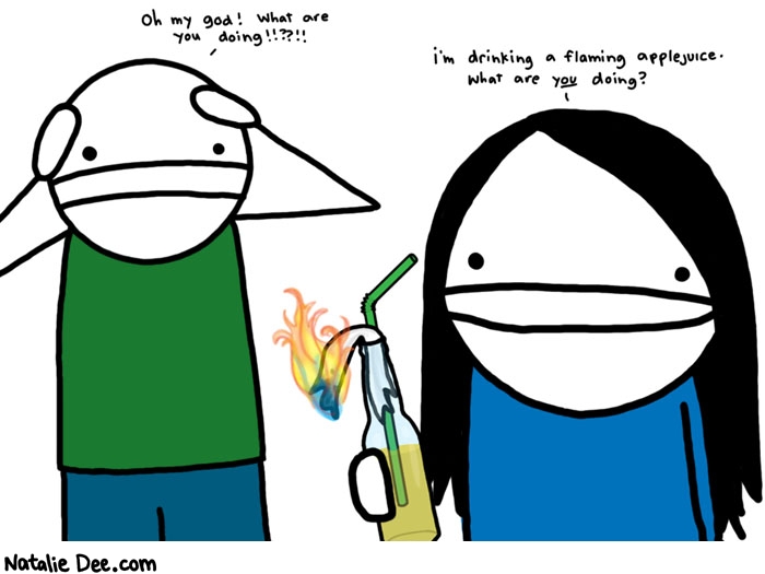 Natalie Dee comic: flaming applejuice * Text: 

Oh my god! What are you doing!!??!!


i'm drinking a flaming applejuice. what are you doing?



