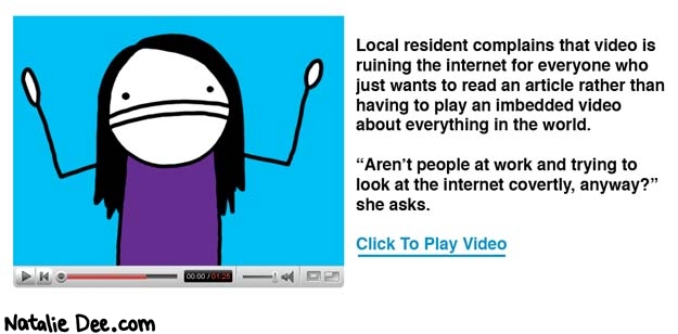 Natalie Dee comic: JUST LET ME READ THE FUCKING ARTICLE * Text: local resident complains that video is ruining the internet for everyone who just wants to read an article rather than having to play an imbedded video about everything in the world. 